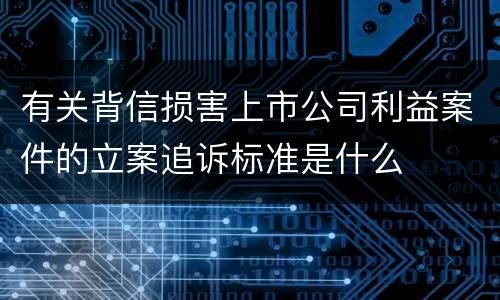 有关背信损害上市公司利益案件的立案追诉标准是什么