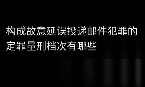 构成故意延误投递邮件犯罪的定罪量刑档次有哪些