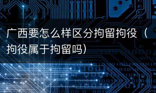 广西要怎么样区分拘留拘役（拘役属于拘留吗）