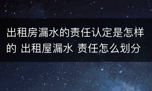 出租房漏水的责任认定是怎样的 出租屋漏水 责任怎么划分