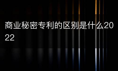 商业秘密专利的区别是什么2022