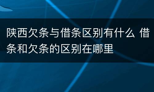 陕西欠条与借条区别有什么 借条和欠条的区别在哪里
