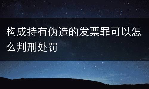 构成持有伪造的发票罪可以怎么判刑处罚