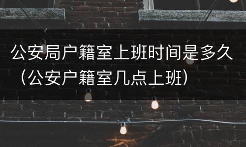 公安局户籍室上班时间是多久（公安户籍室几点上班）