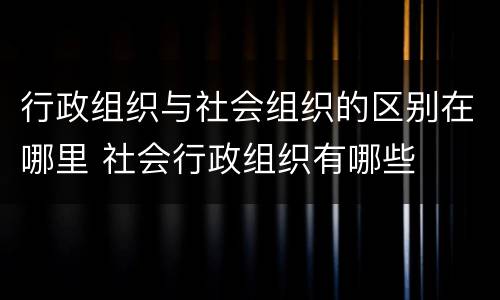 行政组织与社会组织的区别在哪里 社会行政组织有哪些