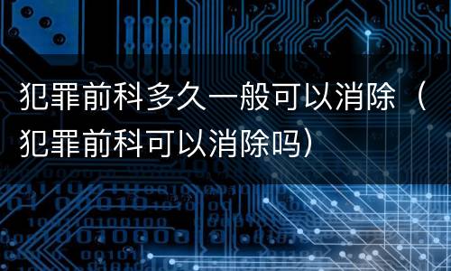 犯罪前科多久一般可以消除（犯罪前科可以消除吗）