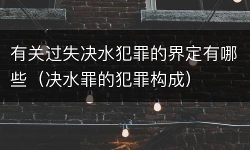 有关过失决水犯罪的界定有哪些（决水罪的犯罪构成）