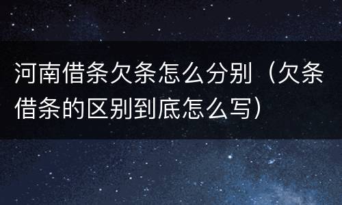 河南借条欠条怎么分别（欠条借条的区别到底怎么写）