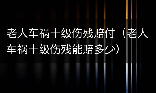 老人车祸十级伤残赔付（老人车祸十级伤残能赔多少）
