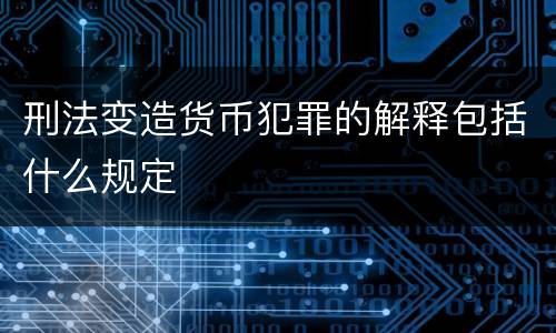 刑法变造货币犯罪的解释包括什么规定