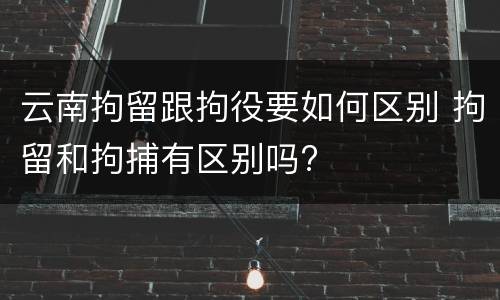 云南拘留跟拘役要如何区别 拘留和拘捕有区别吗?
