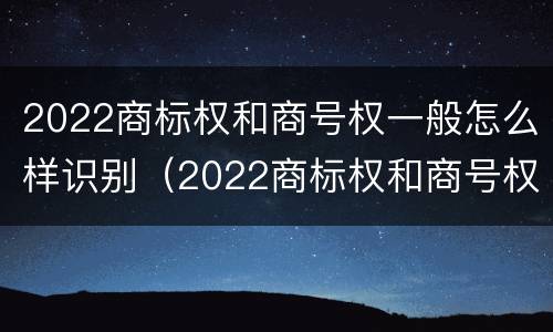 2022商标权和商号权一般怎么样识别（2022商标权和商号权一般怎么样识别呢）