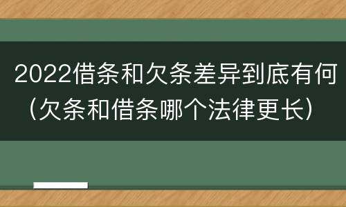 2022借条和欠条差异到底有何（欠条和借条哪个法律更长）