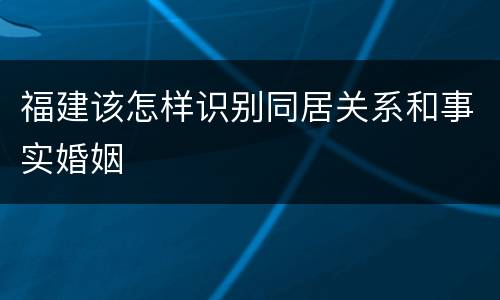 福建该怎样识别同居关系和事实婚姻
