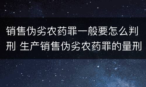 销售伪劣农药罪一般要怎么判刑 生产销售伪劣农药罪的量刑标准