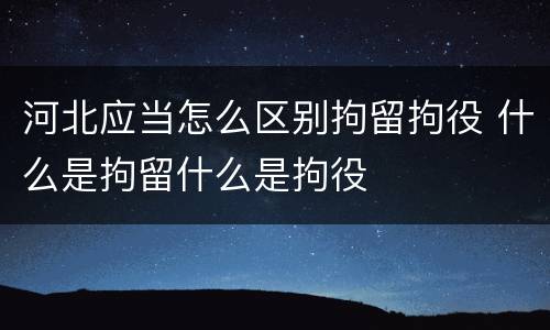 河北应当怎么区别拘留拘役 什么是拘留什么是拘役