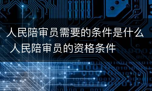 人民陪审员需要的条件是什么 人民陪审员的资格条件