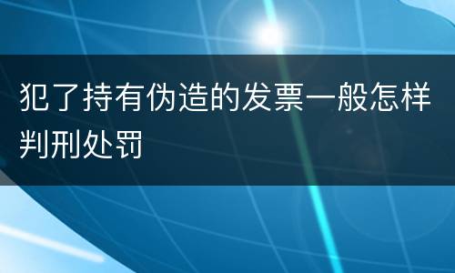 犯了持有伪造的发票一般怎样判刑处罚