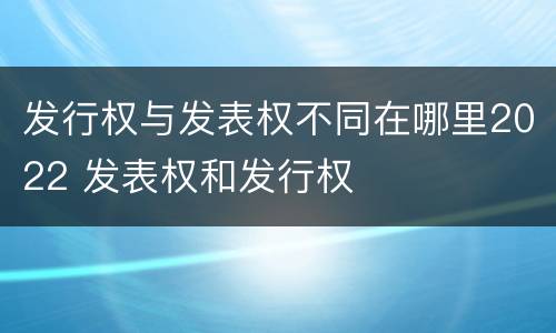 发行权与发表权不同在哪里2022 发表权和发行权