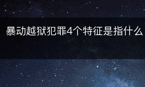 暴动越狱犯罪4个特征是指什么