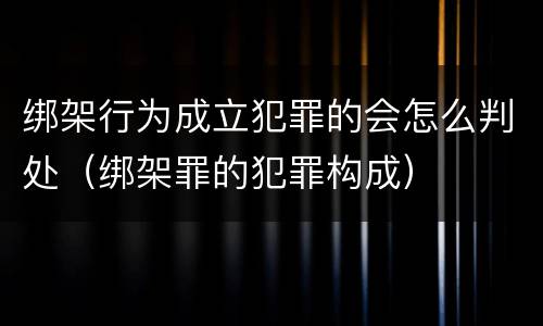 绑架行为成立犯罪的会怎么判处（绑架罪的犯罪构成）