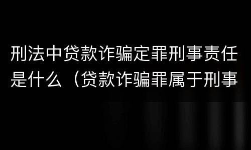 刑法中贷款诈骗定罪刑事责任是什么（贷款诈骗罪属于刑事案件吗）