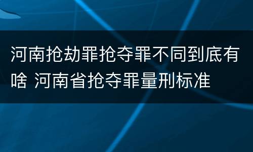 河南抢劫罪抢夺罪不同到底有啥 河南省抢夺罪量刑标准