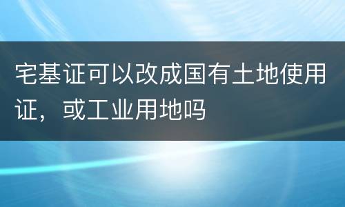 宅基证可以改成国有土地使用证，或工业用地吗