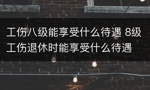 工伤八级能享受什么待遇 8级工伤退休时能享受什么待遇
