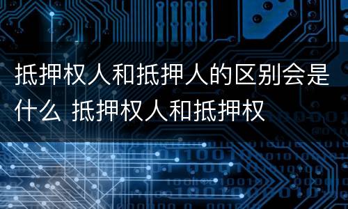 抵押权人和抵押人的区别会是什么 抵押权人和抵押权