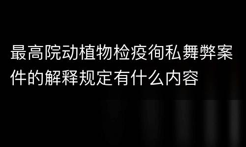 最高院动植物检疫徇私舞弊案件的解释规定有什么内容