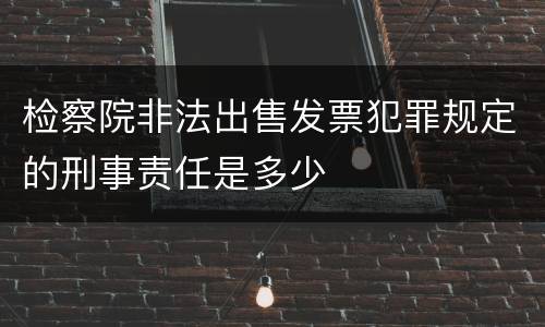 检察院非法出售发票犯罪规定的刑事责任是多少