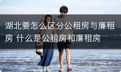 湖北要怎么区分公租房与廉租房 什么是公租房和廉租房