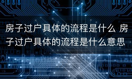 房子过户具体的流程是什么 房子过户具体的流程是什么意思