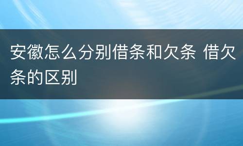 安徽怎么分别借条和欠条 借欠条的区别
