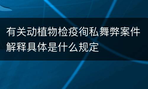 有关动植物检疫徇私舞弊案件解释具体是什么规定