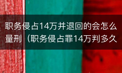 职务侵占14万并退回的会怎么量刑（职务侵占罪14万判多久?）