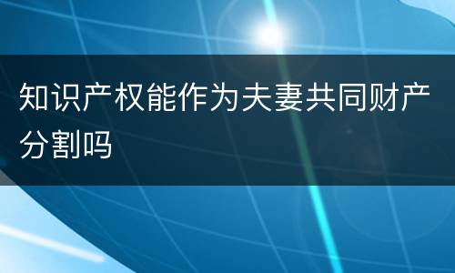 知识产权能作为夫妻共同财产分割吗