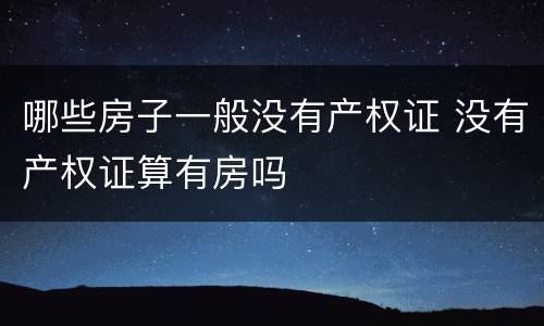 哪些房子一般没有产权证 没有产权证算有房吗