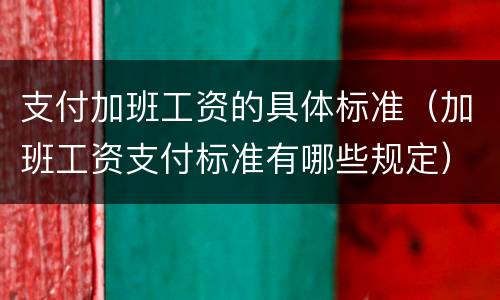 支付加班工资的具体标准（加班工资支付标准有哪些规定）