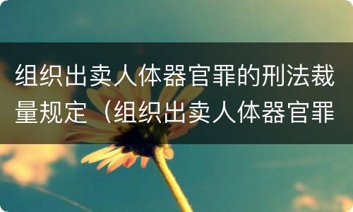 组织出卖人体器官罪的刑法裁量规定（组织出卖人体器官罪的法条）