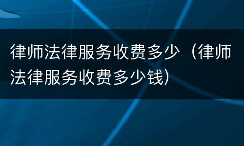 律师法律服务收费多少（律师法律服务收费多少钱）