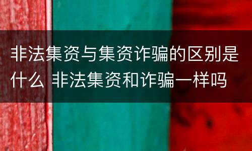 非法集资与集资诈骗的区别是什么 非法集资和诈骗一样吗