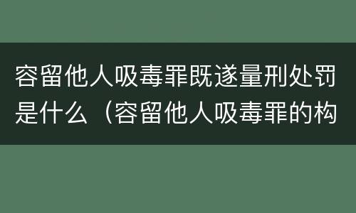 容留他人吸毒罪既遂量刑处罚是什么（容留他人吸毒罪的构成要件及认定）