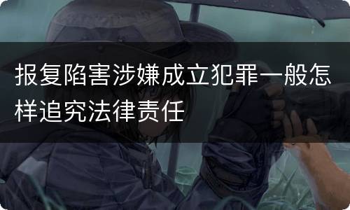 报复陷害涉嫌成立犯罪一般怎样追究法律责任