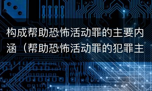构成帮助恐怖活动罪的主要内涵（帮助恐怖活动罪的犯罪主体）