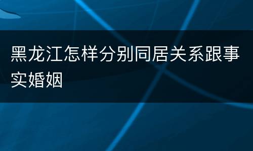 黑龙江怎样分别同居关系跟事实婚姻
