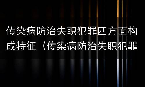传染病防治失职犯罪四方面构成特征（传染病防治失职犯罪四方面构成特征是什么）