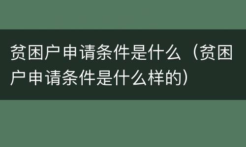 贫困户申请条件是什么（贫困户申请条件是什么样的）