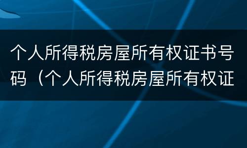 个人所得税房屋所有权证书号码（个人所得税房屋所有权证书号码是哪个）